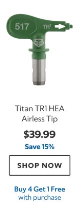 Titan TR1 HEA Airless Tip. $39.99. Save 15%. SHOP NOW. Buy 4 Get 1 Free with purchase.