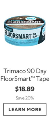 Trimaco 90 Day FloorSmart™ Tape. $18.89. Save 20%. Learn more.