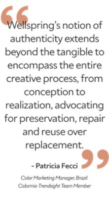 "Wellspring’s notion of authenticity extends beyond the tangible to encompass the entire creative process, from conception to realization, advocating for preservation, repair and reuse over replacement." Patricia Fecci, Colormix Trendsight Team Member.