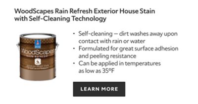 Woodscapes Rain Refresh Exterior House Stain with Self-Cleaning Technology. Self-cleaning - dirt washes away upon contact with rain or water. Formulated for great surface adhesion and peeling resistance. Can be applied in temperatures as low as thirty five degrees Fahrenheit. Learn more. 